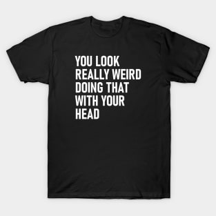 You Look Really Weird Doing That with Your Head Funny T-Shirt